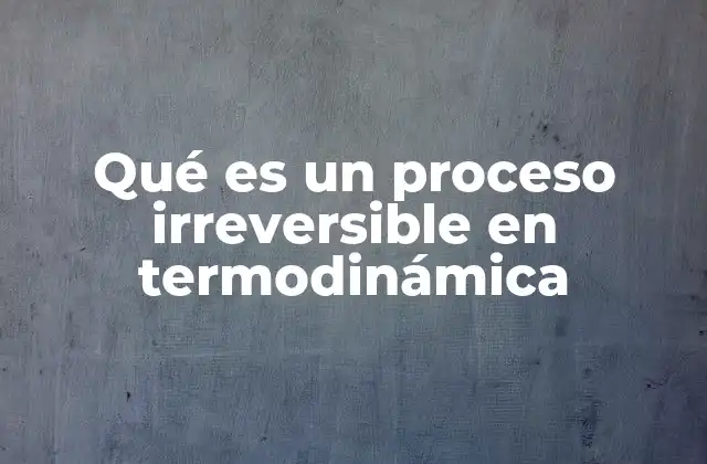 Qué es un Proceso Irreversible en Termodinámica