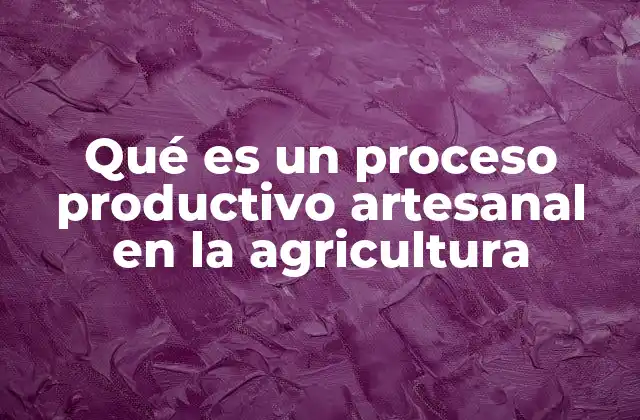 Qué es un Proceso Productivo Artesanal en la Agricultura