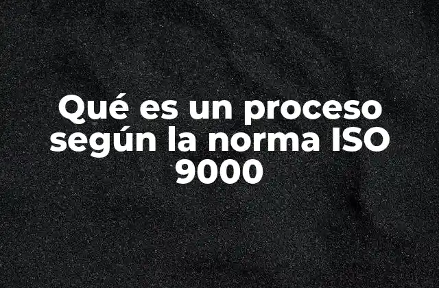 Qué es un Proceso según la Norma Iso 9000