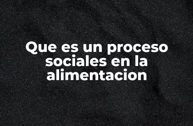 Que es un Proceso Sociales en la Alimentacion