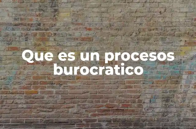 Que es un Procesos Burocratico