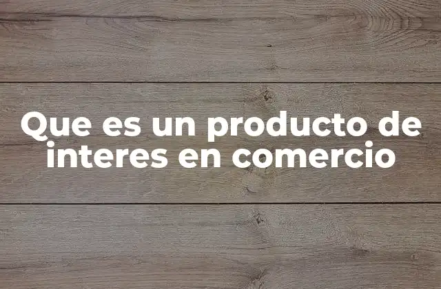 Que es un Producto de Interes en Comercio