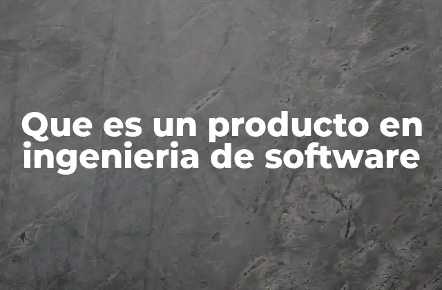 Que es un Producto en Ingenieria de Software