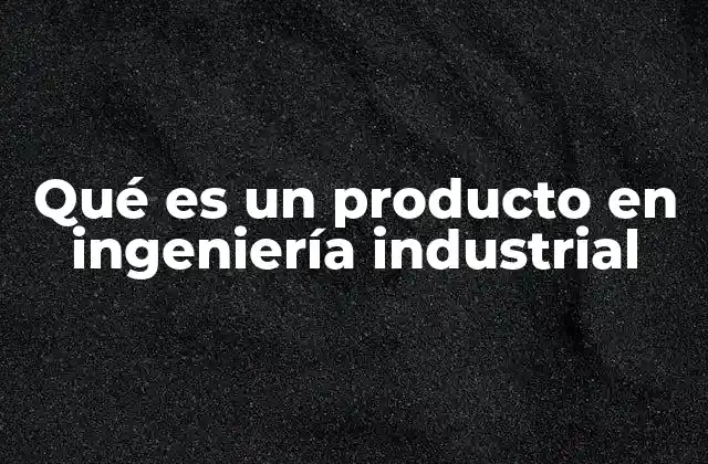 Qué es un Producto en Ingeniería Industrial