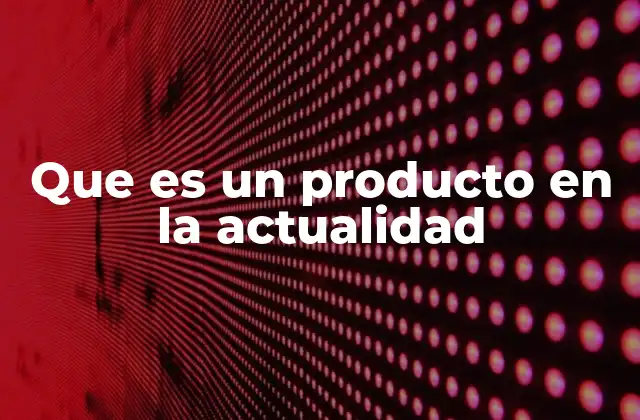 Que es un Producto en la Actualidad