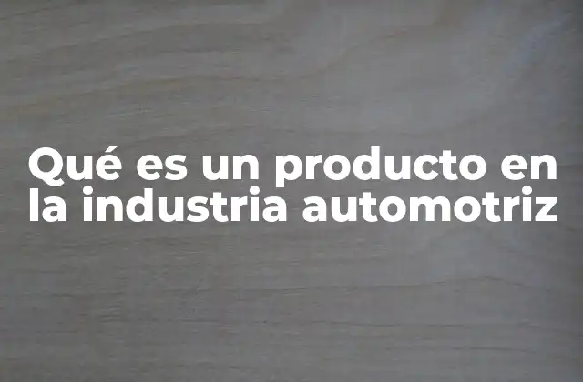 Qué es un Producto en la Industria Automotriz