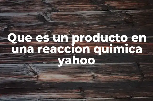 Que es un Producto en una Reaccion Quimica Yahoo