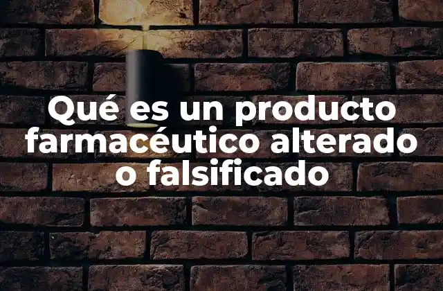 Qué es un Producto Farmacéutico Alterado o Falsificado