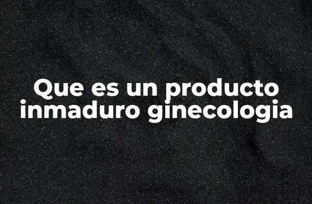 Que es un Producto Inmaduro Ginecologia