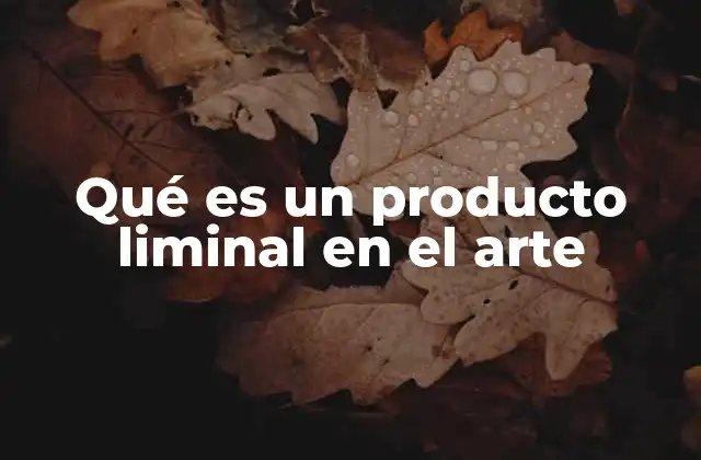 Qué es un Producto Liminal en el Arte
