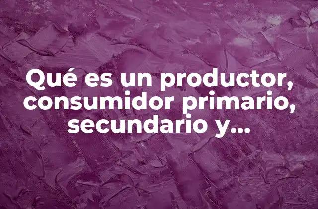 Qué es un Productor, Consumidor Primario, Secundario y Descomponedor