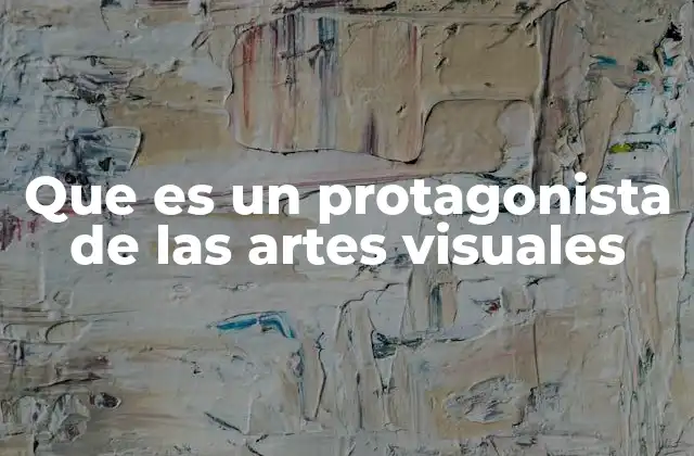 Que es un Protagonista de las Artes Visuales