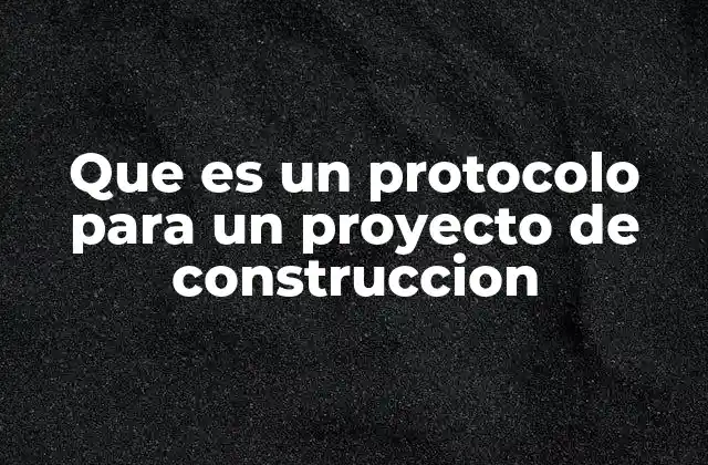 Que es un Protocolo para un Proyecto de Construccion