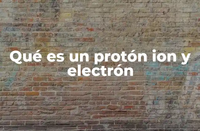 Qué es un Protón Ion y Electrón