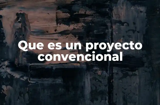 Que es un Proyecto Convencional 2 Características principales de los proyectos convencionales