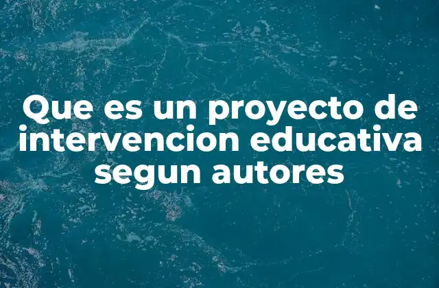 Que es un Proyecto de Intervencion Educativa Segun Autores