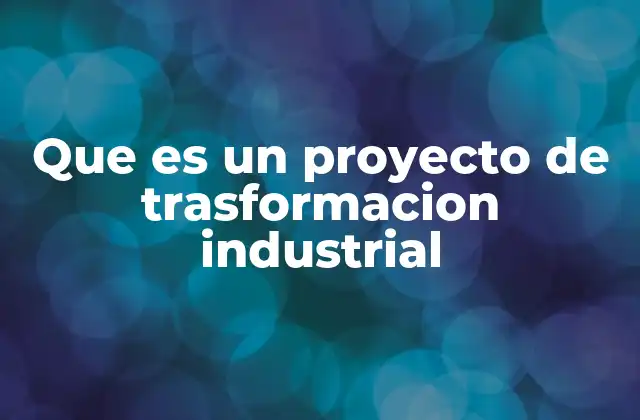Que es un Proyecto de Trasformacion Industrial