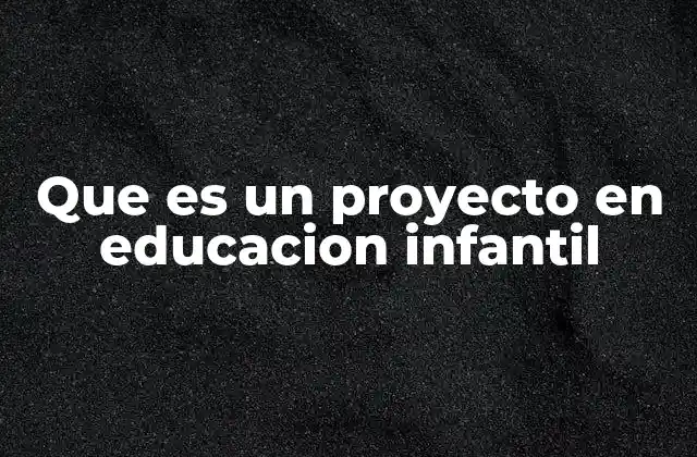Que es un Proyecto en Educacion Infantil