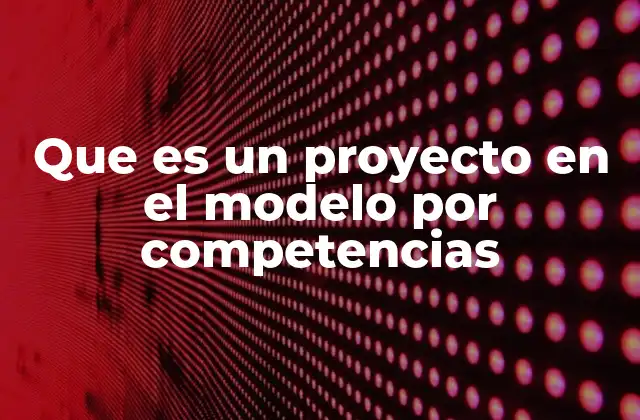 Que es un Proyecto en el Modelo por Competencias