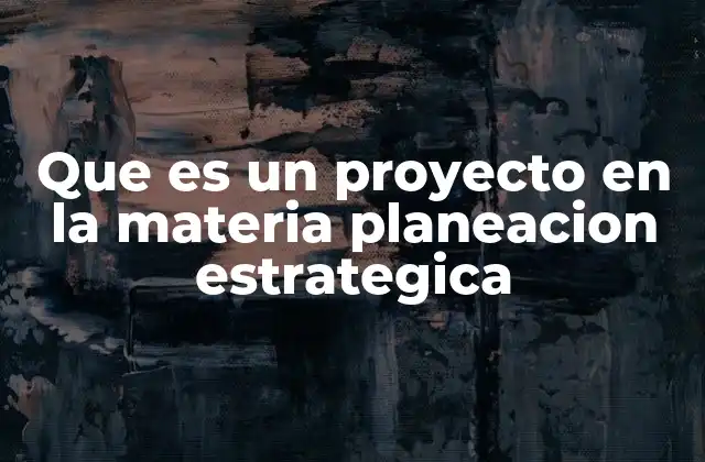 Que es un Proyecto en la Materia Planeacion Estrategica