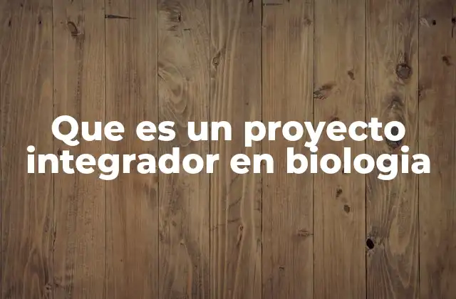 Que es un Proyecto Integrador en Biologia