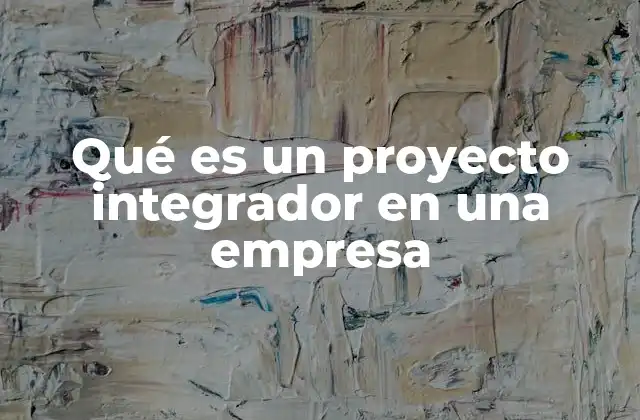 Qué es un Proyecto Integrador en una Empresa