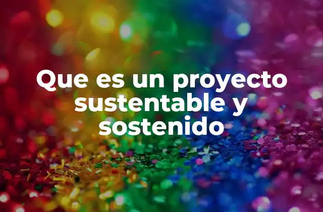 Que es un Proyecto Sustentable y Sostenido