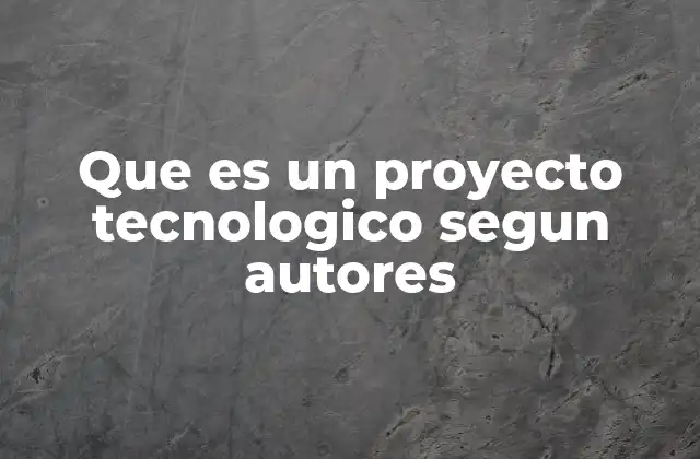 Que es un Proyecto Tecnologico Segun Autores