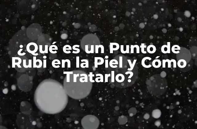 ¿qué es un Punto de Rubi en la Piel y Cómo Tratarlo?