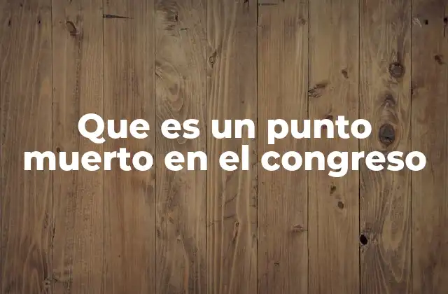 Que es un Punto Muerto en el Congreso