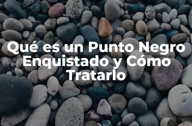 Qué es un Punto Negro Enquistado y Cómo Tratarlo