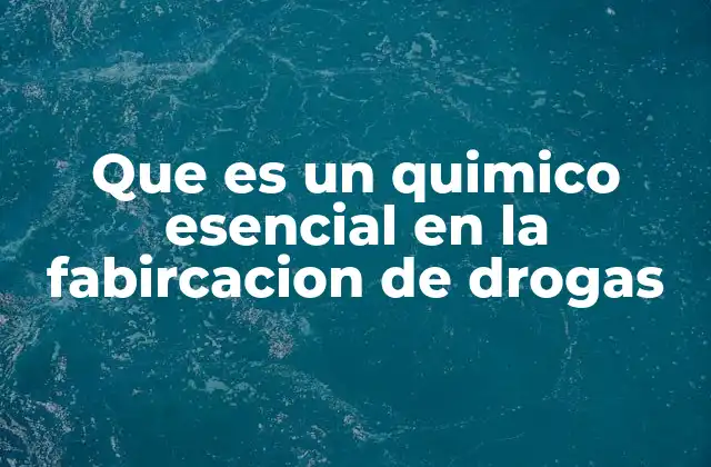 Que es un Quimico Esencial en la Fabircacion de Drogas