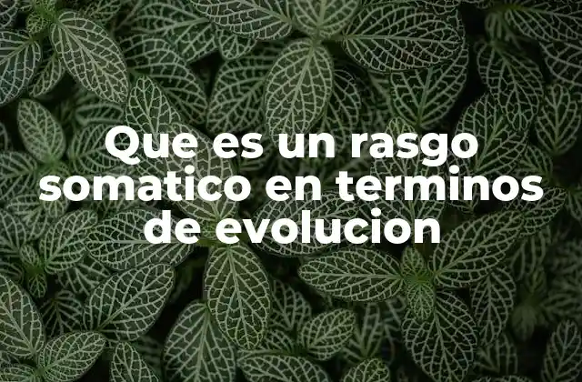Que es un Rasgo Somatico en Terminos de Evolucion