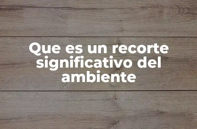Que es un Recorte Significativo Del Ambiente 2 Impactos de la reducción de elementos ecológicos clave