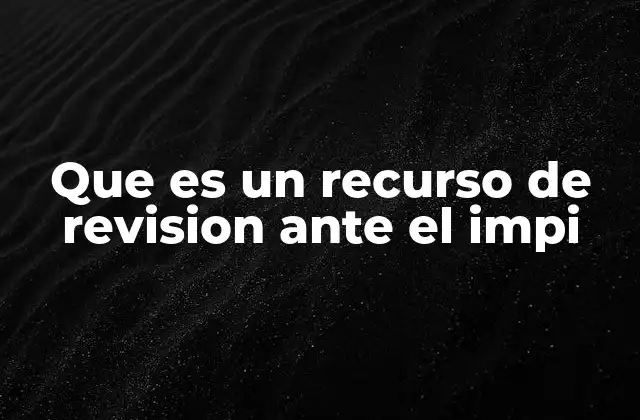 Que es un Recurso de Revision ante el Impi 2 Impugnación interna en el proceso de propiedad industrial