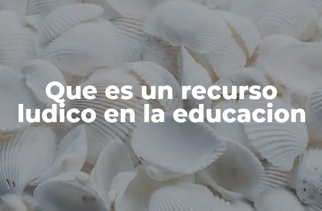 Que es un Recurso Ludico en la Educacion