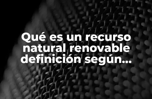 Qué es un Recurso Natural Renovable Definición según Autores