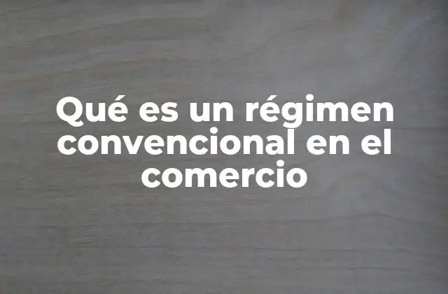 Qué es un Régimen Convencional en el Comercio
