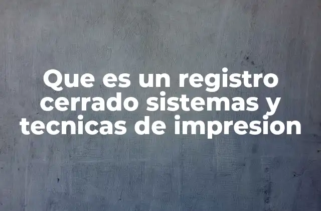 Que es un Registro Cerrado Sistemas y Tecnicas de Impresion