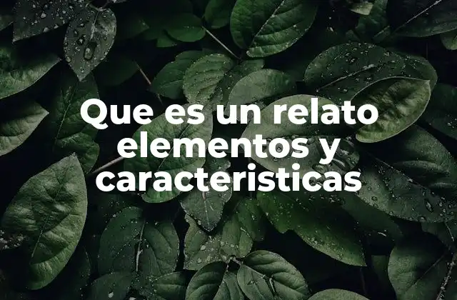 Que es un Relato Elementos y Caracteristicas
