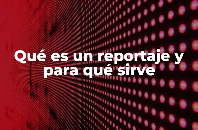 Qué es un Reportaje y para Qué Sirve