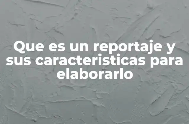 Que es un Reportaje y Sus Caracteristicas para Elaborarlo
