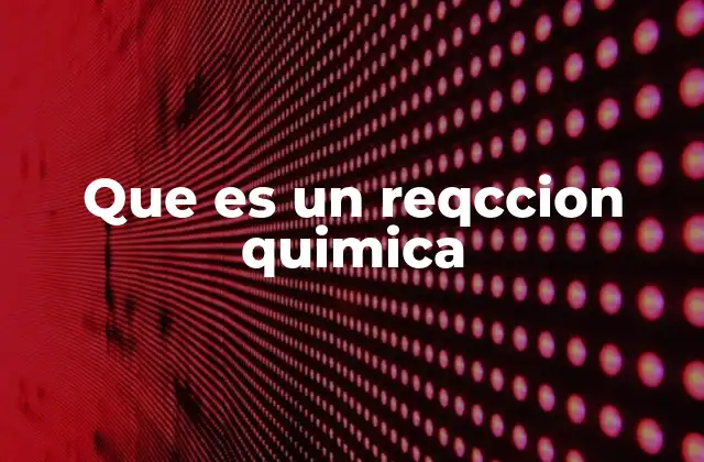Que es un Reqccion Quimica