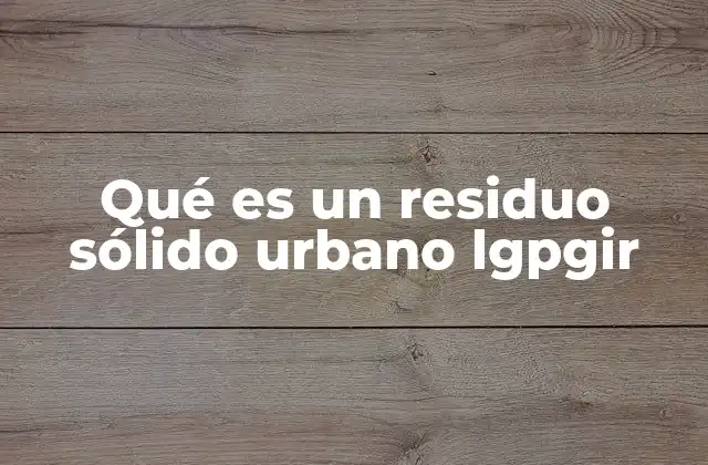 Qué es un Residuo Sólido Urbano Lgpgir