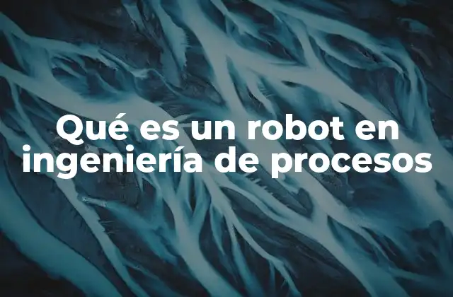 Qué es un Robot en Ingeniería de Procesos