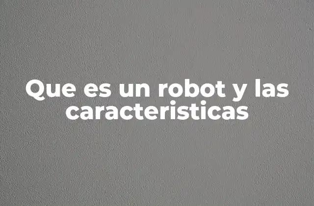 Que es un Robot y las Caracteristicas