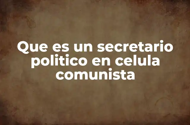 Que es un Secretario Politico en Celula Comunista