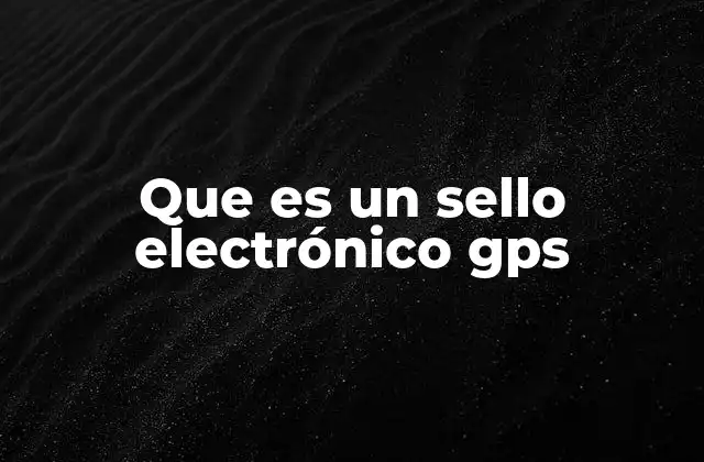 Que es un Sello Electrónico Gps 2 La importancia de la geolocalización en la seguridad digital