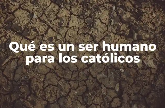 Qué es un Ser Humano para los Católicos