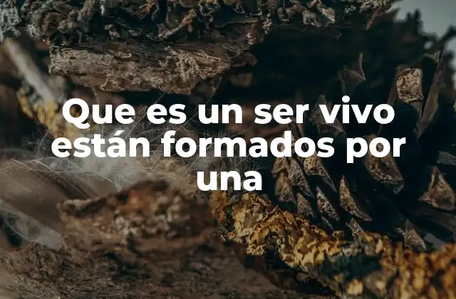 Que es un Ser Vivo Están Formados por una